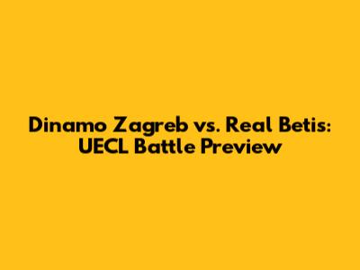 Dinamo Zagreb vs. Real Betis: UECL Battle Preview