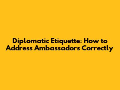 Diplomatic Etiquette: How to Address Ambassadors Correctly
