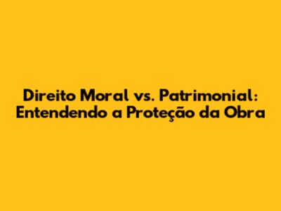 Direito Moral vs. Patrimonial: Entendendo a Proteção da Obra
