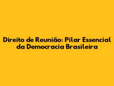 Direito de Reunião: Pilar Essencial da Democracia Brasileira
