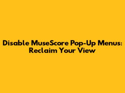 Disable MuseScore Pop-Up Menus: Reclaim Your View