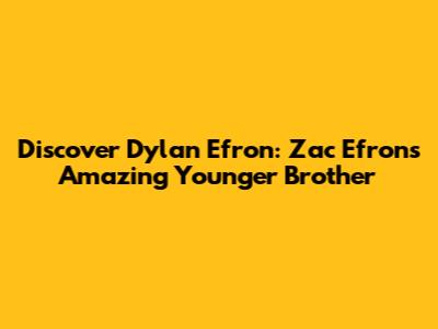 Discover Dylan Efron: Zac Efron's Amazing Younger Brother