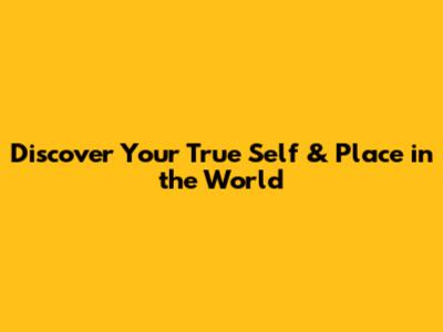Discover Your True Self & Place in the World