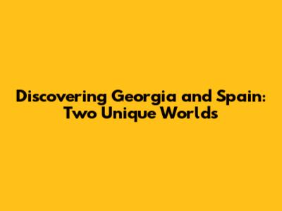 Discovering Georgia and Spain: Two Unique Worlds