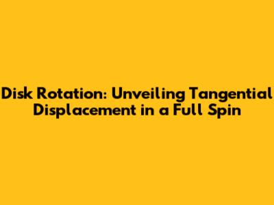 Disk Rotation: Unveiling Tangential Displacement in a Full Spin