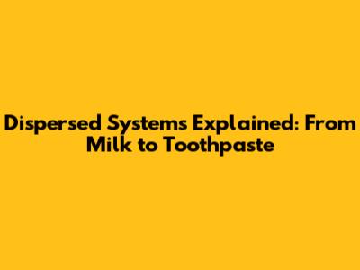 Dispersed Systems Explained: From Milk to Toothpaste