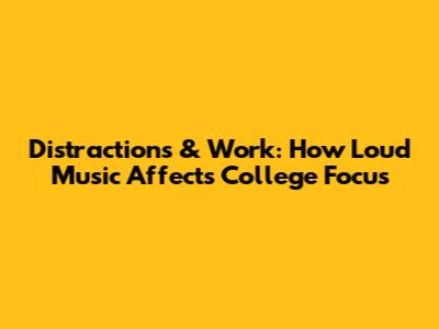 Distractions & Work: How Loud Music Affects College Focus
