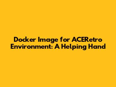 Docker Image for ACERetro Environment: A Helping Hand