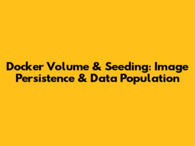 Docker Volume & Seeding: Image Persistence & Data Population