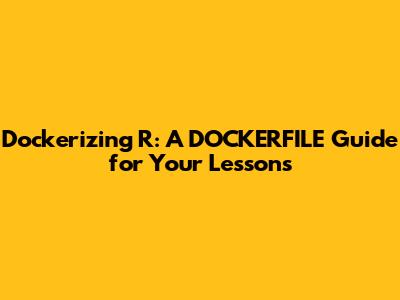 Dockerizing R: A DOCKERFILE Guide for Your Lessons