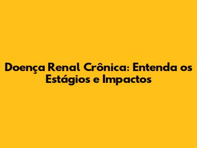 Doença Renal Crônica: Entenda os Estágios e Impactos