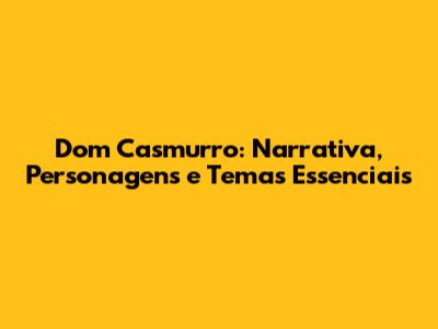 Dom Casmurro: Narrativa, Personagens e Temas Essenciais