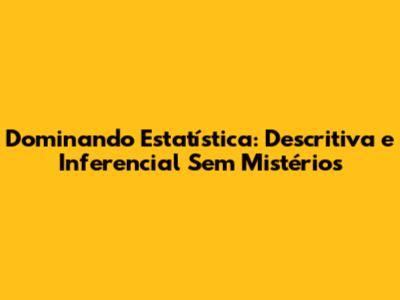 Dominando Estatística: Descritiva e Inferencial Sem Mistérios