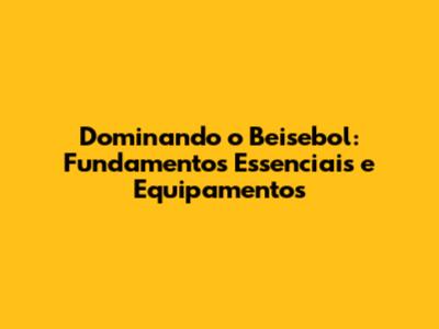 Dominando o Beisebol: Fundamentos Essenciais e Equipamentos