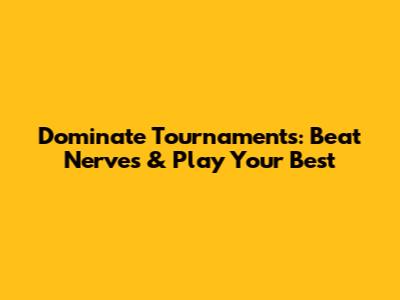 Dominate Tournaments: Beat Nerves & Play Your Best