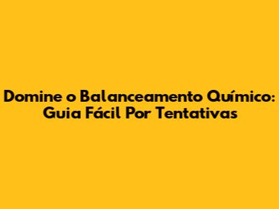 Domine o Balanceamento Químico: Guia Fácil Por Tentativas