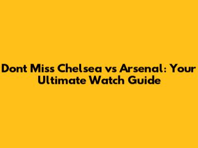 Don't Miss Chelsea vs Arsenal: Your Ultimate Watch Guide