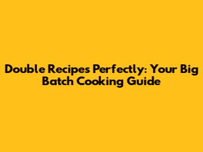 Double Recipes Perfectly: Your Big Batch Cooking Guide