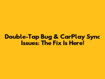 Double-Tap Bug & CarPlay Sync Issues: The Fix Is Here!