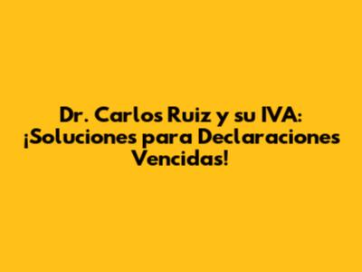 Dr. Carlos Ruiz y su IVA: ¡Soluciones para Declaraciones Vencidas!