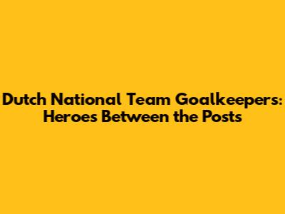 Dutch National Team Goalkeepers: Heroes Between the Posts