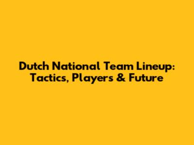 Dutch National Team Lineup: Tactics, Players & Future