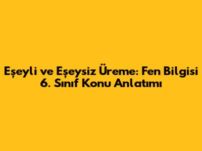 Eşeyli ve Eşeysiz Üreme: Fen Bilgisi 6. Sınıf Konu Anlatımı