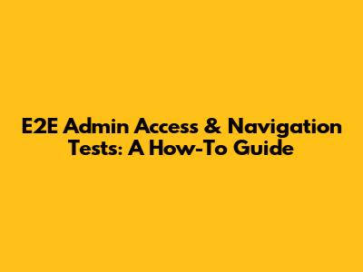 E2E Admin Access & Navigation Tests: A How-To Guide