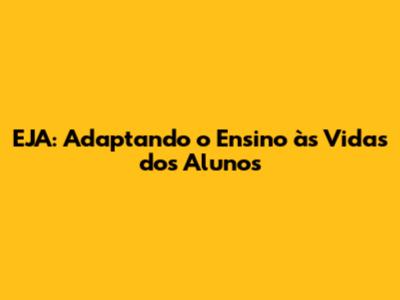 EJA: Adaptando o Ensino às Vidas dos Alunos