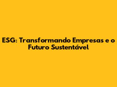 ESG: Transformando Empresas e o Futuro Sustentável