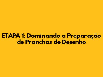 ETAPA 1: Dominando a Preparação de Pranchas de Desenho
