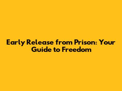 Early Release from Prison: Your Guide to Freedom