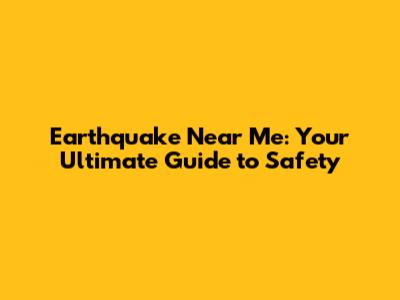 Earthquake Near Me: Your Ultimate Guide to Safety