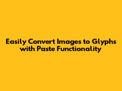Easily Convert Images to Glyphs with Paste Functionality