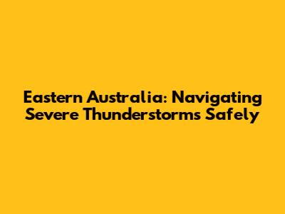 Eastern Australia: Navigating Severe Thunderstorms Safely