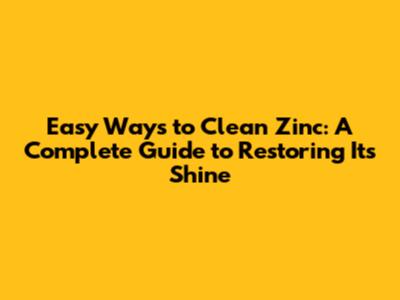 Easy Ways to Clean Zinc: A Complete Guide to Restoring Its Shine