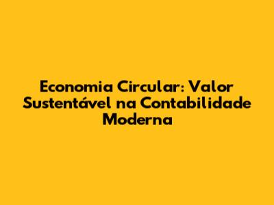 Economia Circular: Valor Sustentável na Contabilidade Moderna