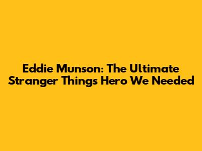 Eddie Munson: The Ultimate Stranger Things Hero We Needed