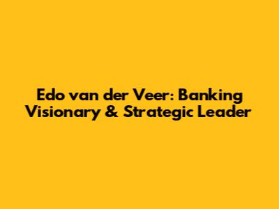 Edo van der Veer: Banking Visionary & Strategic Leader