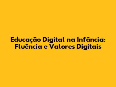 Educação Digital na Infância: Fluência e Valores Digitais