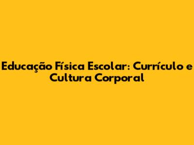Educação Física Escolar: Currículo e Cultura Corporal