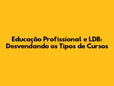 Educação Profissional e LDB: Desvendando os Tipos de Cursos