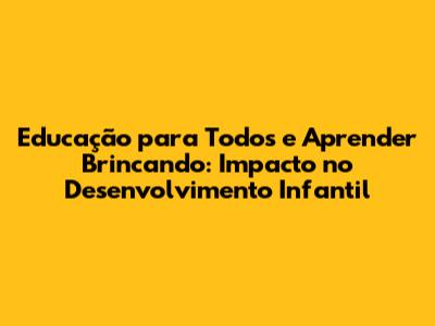 Educação para Todos e Aprender Brincando: Impacto no Desenvolvimento Infantil