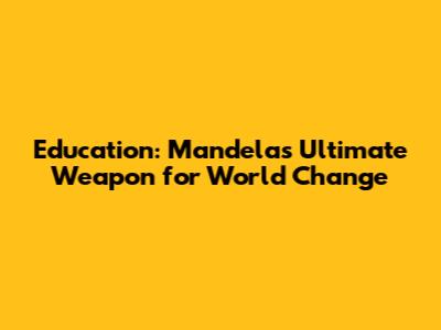 Education: Mandela's Ultimate Weapon for World Change