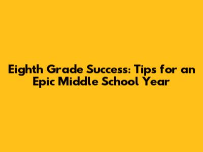 Eighth Grade Success: Tips for an Epic Middle School Year