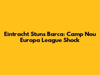 Eintracht Stuns Barca: Camp Nou Europa League Shock