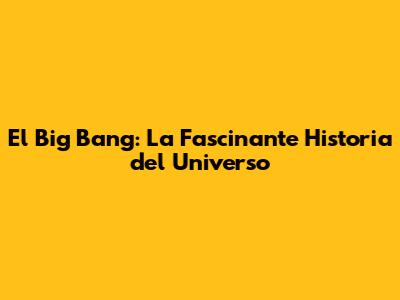 El Big Bang: La Fascinante Historia del Universo