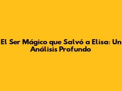 El Ser Mágico que Salvó a Elisa: Un Análisis Profundo