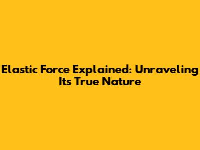 Elastic Force Explained: Unraveling Its True Nature