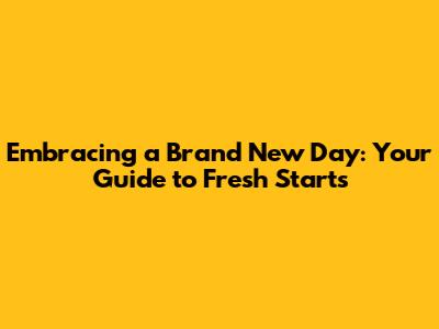 Embracing a Brand New Day: Your Guide to Fresh Starts